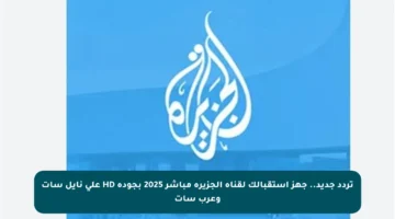 تردد جديد.. جهز استقبالك لقناة الجزيرة مباشر 2025 بجودة HD على نايل سات وعرب سات